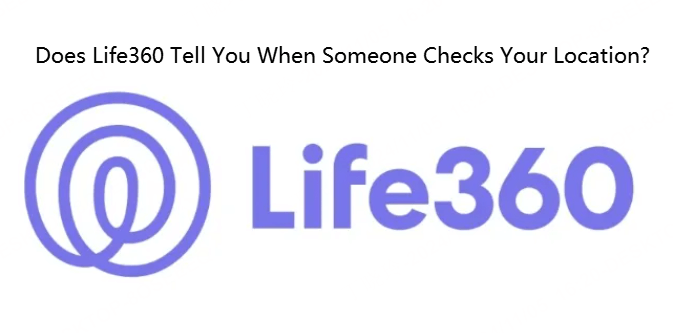 Does Life360 Tell You When Someone Checks Your Location